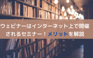 ウェビナーの意味や特徴を解説！視聴者と開催者それぞれのメリット
