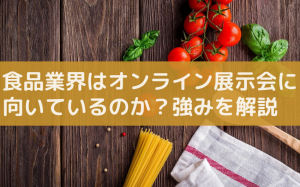 オンライン展示会は食品業界で主流になる？オンラインの強みとは