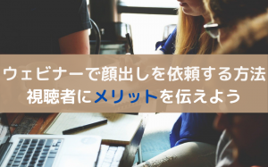 ウェビナーは視聴者の顔が見れない？顔出しをしてもらうメリット